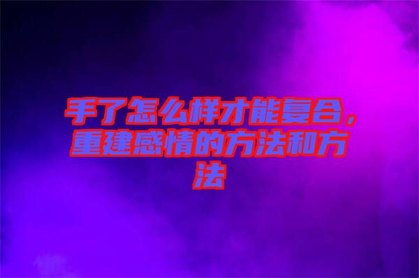 手了怎么樣才能復(fù)合，重建感情的方法和方法