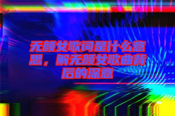 無顏女歌詞是什么意思，解無顏女歌曲背后的深意