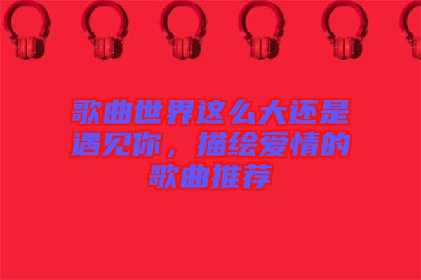 歌曲世界這么大還是遇見你，描繪愛情的歌曲推薦