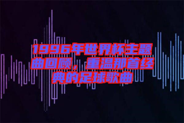 1996年世界杯主題曲回顧，重溫那首經(jīng)典的足球歌曲