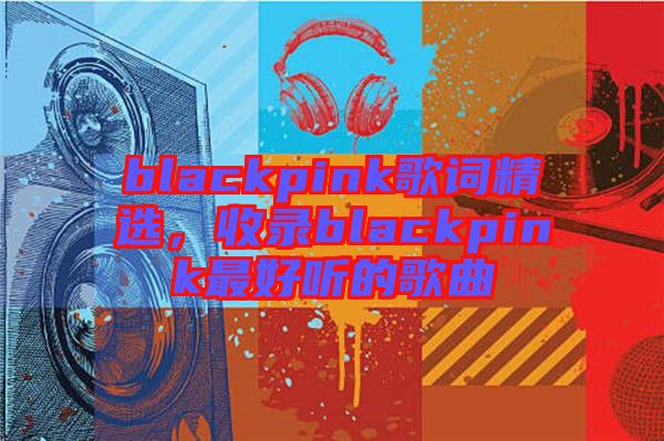 blackpink歌詞精選，收錄blackpink最好聽的歌曲