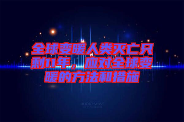 全球變暖人類(lèi)滅亡只剩11年，應(yīng)對(duì)全球變暖的方法和措施