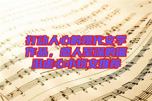 打動(dòng)人心的現(xiàn)代文學(xué)作品，感人至深的催淚虐心小短文推薦