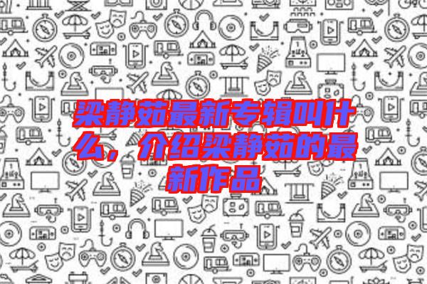 梁靜茹最新專輯叫什么，介紹梁靜茹的最新作品