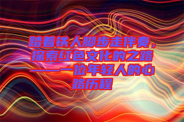 踏著鐵人腳步走伴奏，探索紅色文化的之路——一位年輕人的心路歷程