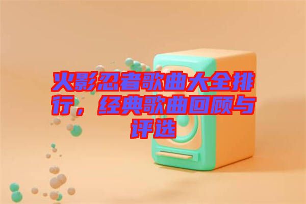 火影忍者歌曲大全排行，經(jīng)典歌曲回顧與評(píng)選
