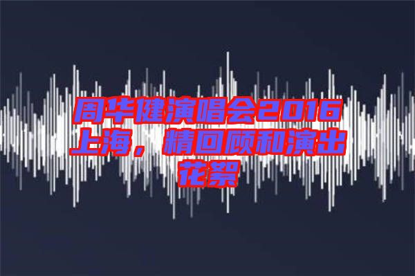 周華健演唱會(huì)2016上海，精回顧和演出花絮