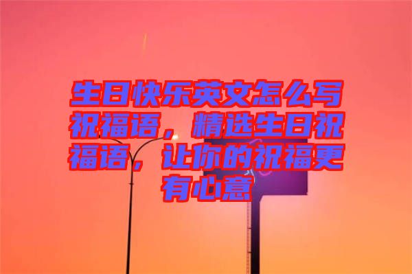 生日快樂英文怎么寫祝福語，精選生日祝福語，讓你的祝福更有心意
