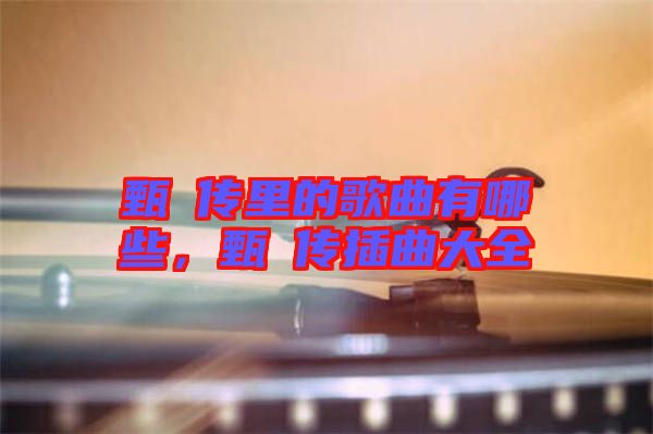 甄嬛傳里的歌曲有哪些，甄嬛傳插曲大全