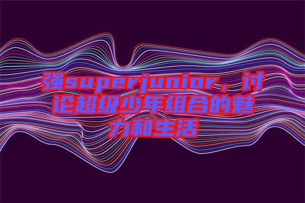 強superjunior，討論超級少年組合的魅力和生活