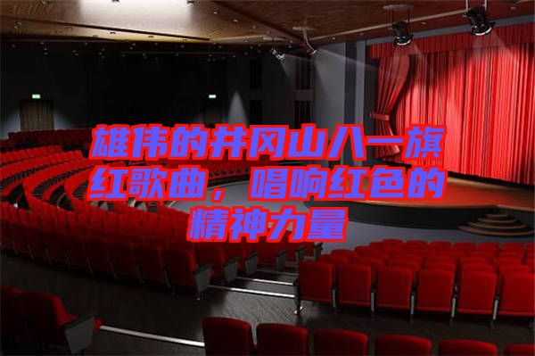 雄偉的井岡山八一旗紅歌曲，唱響紅色的精神力量