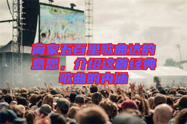 離家五百里歌曲達的意思，介紹這首經(jīng)典歌曲的內(nèi)涵