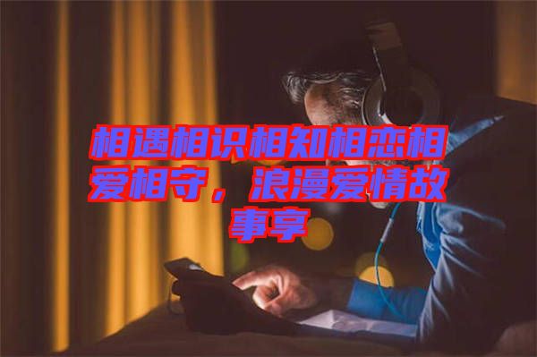 相遇相識(shí)相知相戀相愛(ài)相守，浪漫愛(ài)情故事享