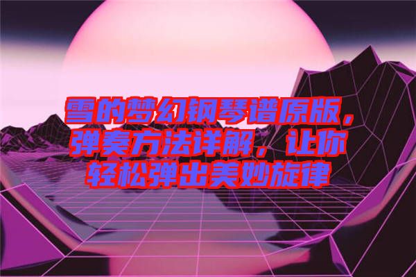 雪的夢幻鋼琴譜原版，彈奏方法詳解，讓你輕松彈出美妙旋律