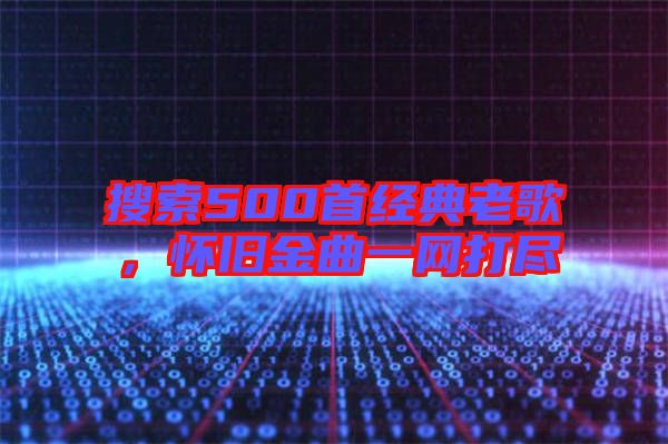 搜索500首經(jīng)典老歌，懷舊金曲一網(wǎng)打盡