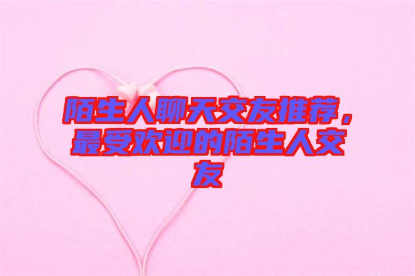 陌生人聊天交友推薦，最受歡迎的陌生人交友