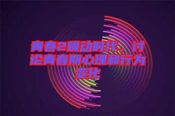 青春2躁動時(shí)代，討論青春期心理和行為變化