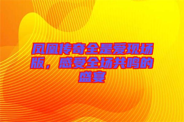 鳳凰傳奇全是愛(ài)現(xiàn)場(chǎng)版，感受全場(chǎng)共鳴的盛宴