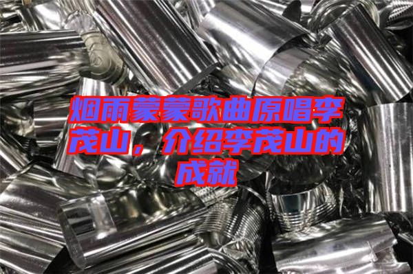 煙雨蒙蒙歌曲原唱李茂山，介紹李茂山的成就