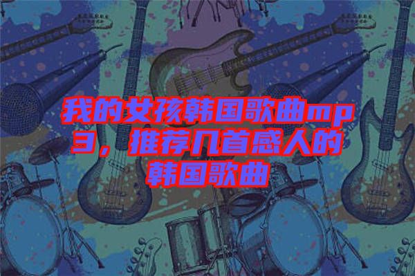 我的女孩韓國(guó)歌曲mp3，推薦幾首感人的韓國(guó)歌曲