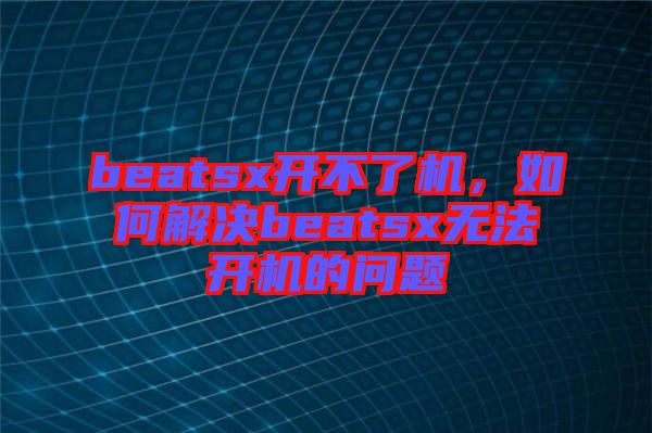 beatsx開不了機(jī)，如何解決beatsx無(wú)法開機(jī)的問(wèn)題
