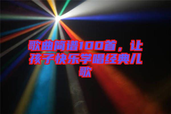 歌曲簡譜100首，讓孩子快樂學(xué)唱經(jīng)典兒歌