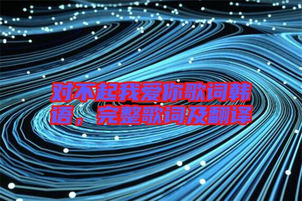 對(duì)不起我愛你歌詞韓語(yǔ)，完整歌詞及翻譯
