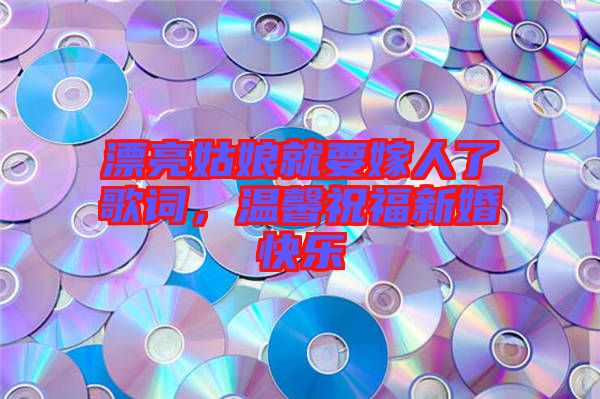 漂亮姑娘就要嫁人了歌詞，溫馨祝福新婚快樂