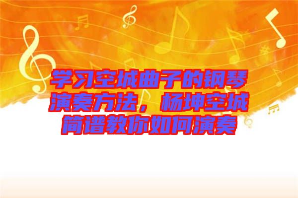 學(xué)習(xí)空城曲子的鋼琴演奏方法，楊坤空城簡譜教你如何演奏