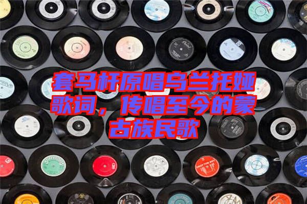 套馬桿原唱烏蘭托婭歌詞，傳唱至今的蒙古族民歌