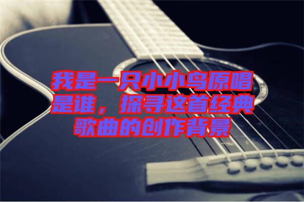 我是一只小小鳥原唱是誰，探尋這首經(jīng)典歌曲的創(chuàng)作背景