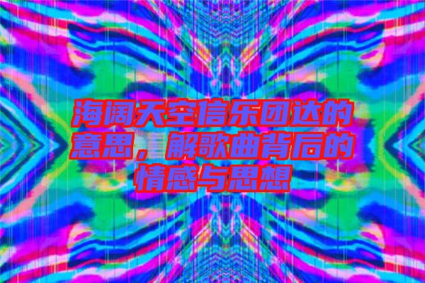 海闊天空信樂團達的意思，解歌曲背后的情感與思想
