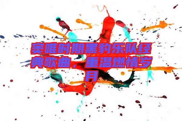 竇唯時(shí)期黑豹樂隊(duì)經(jīng)典歌曲，重溫燃情歲月