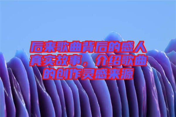 后來歌曲背后的感人真實故事，介紹歌曲的創(chuàng)作靈感來源