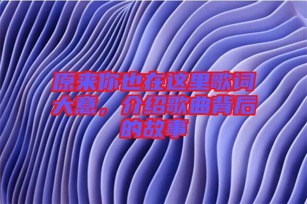 原來(lái)你也在這里歌詞大意，介紹歌曲背后的故事