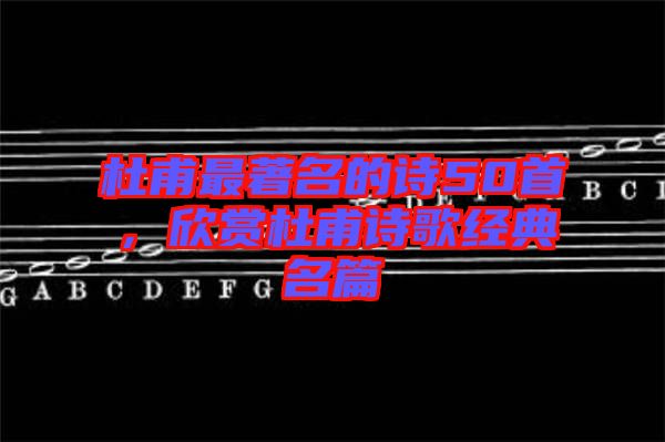 杜甫最著名的詩50首，欣賞杜甫詩歌經(jīng)典名篇