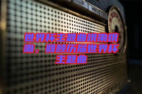世界杯主題曲哦嘞哦嘞，回顧歷屆世界杯主題曲