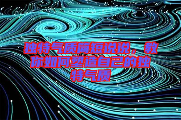 獨(dú)特氣質(zhì)簡(jiǎn)短說(shuō)說(shuō)，教你如何塑造自己的獨(dú)特氣質(zhì)