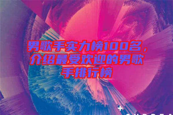 男歌手實力榜100名，介紹最受歡迎的男歌手排行榜