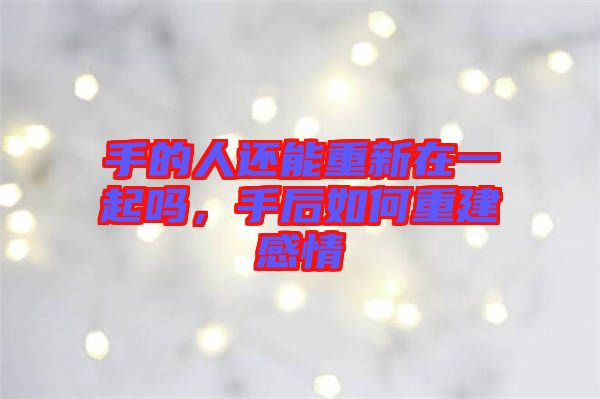 手的人還能重新在一起嗎，手后如何重建感情