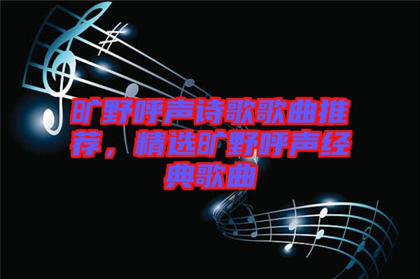 曠野呼聲詩歌歌曲推薦，精選曠野呼聲經(jīng)典歌曲