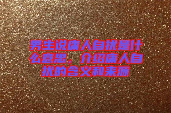 男生說(shuō)庸人自擾是什么意思，介紹庸人自擾的含義和來(lái)源