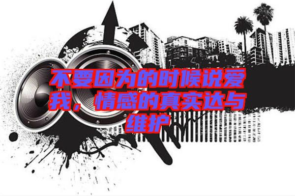 不要因?yàn)榈臅r(shí)候說愛我，情感的真實(shí)達(dá)與維護(hù)