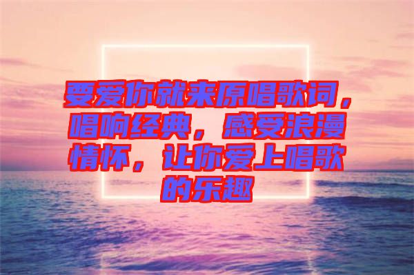 要愛(ài)你就來(lái)原唱歌詞，唱響經(jīng)典，感受浪漫情懷，讓你愛(ài)上唱歌的樂(lè)趣