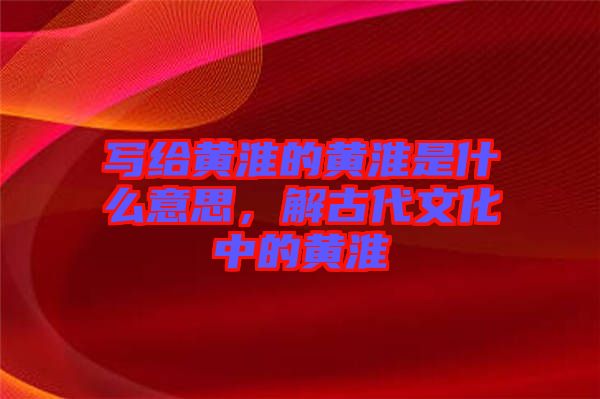 寫給黃淮的黃淮是什么意思，解古代文化中的黃淮