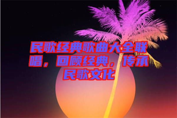 民歌經(jīng)典歌曲大全聯(lián)唱，回顧經(jīng)典，傳承民歌文化