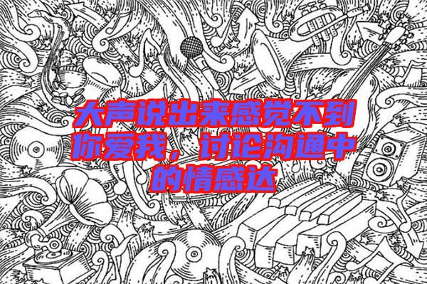 大聲說(shuō)出來(lái)感覺(jué)不到你愛(ài)我，討論溝通中的情感達(dá)