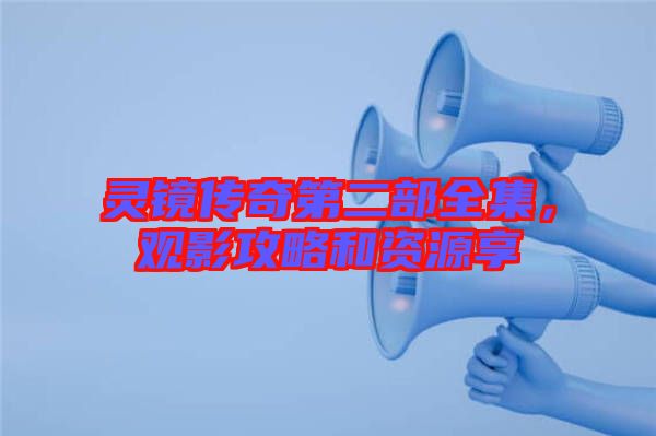 靈鏡傳奇第二部全集，觀影攻略和資源享