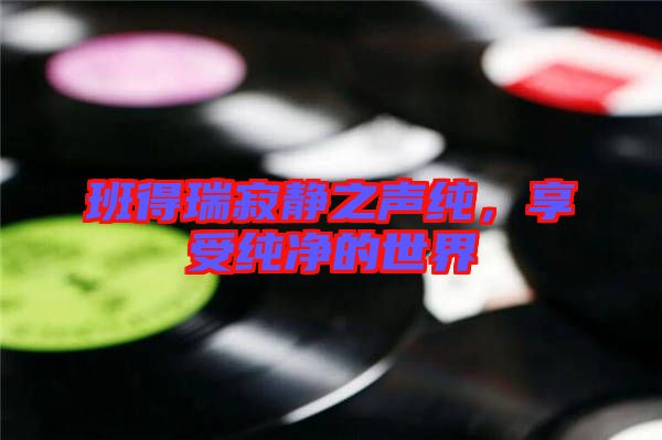 班得瑞寂靜之聲純，享受純凈的世界