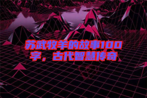 蘇武牧羊的故事100字，古代智慧傳奇
